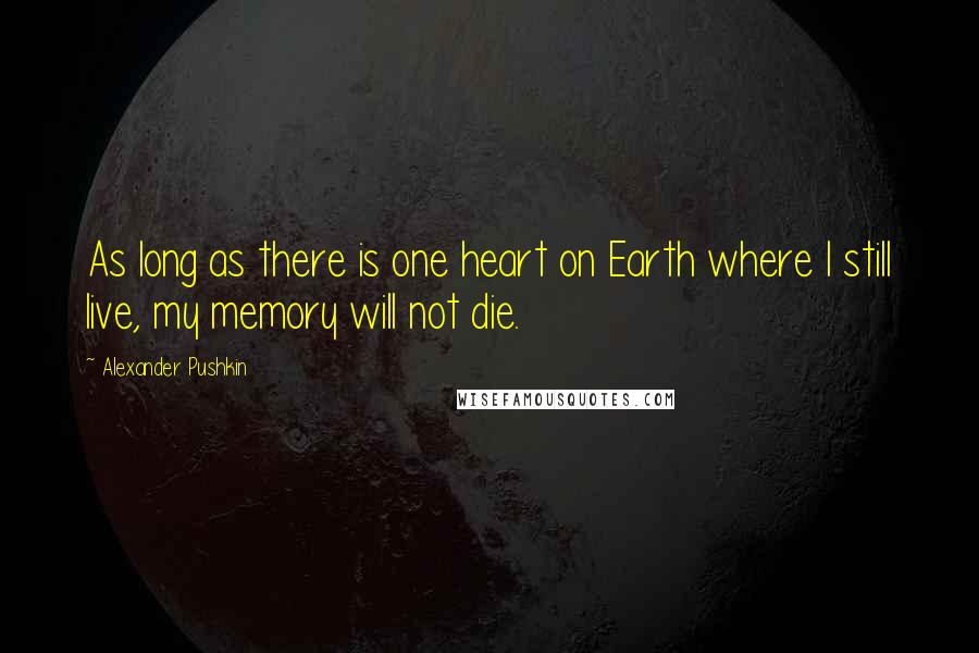 Alexander Pushkin Quotes: As long as there is one heart on Earth where I still live, my memory will not die.