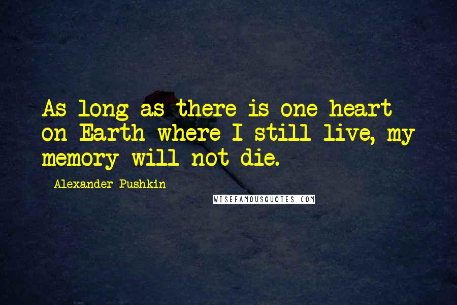 Alexander Pushkin Quotes: As long as there is one heart on Earth where I still live, my memory will not die.