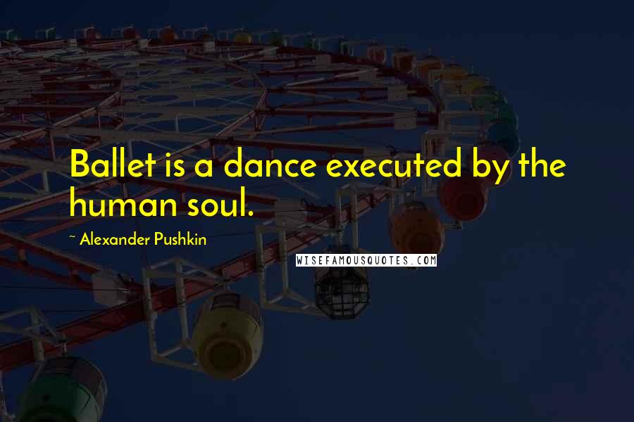 Alexander Pushkin Quotes: Ballet is a dance executed by the human soul.