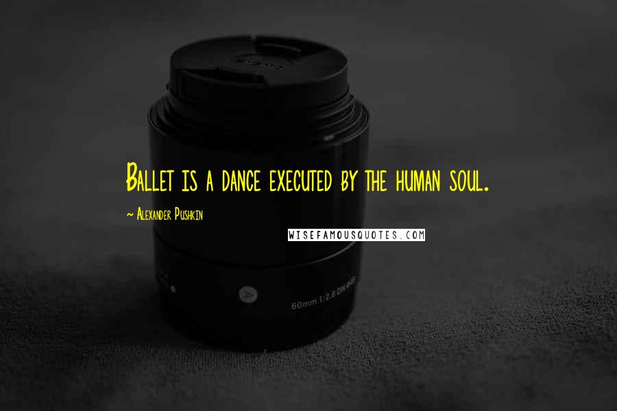 Alexander Pushkin Quotes: Ballet is a dance executed by the human soul.