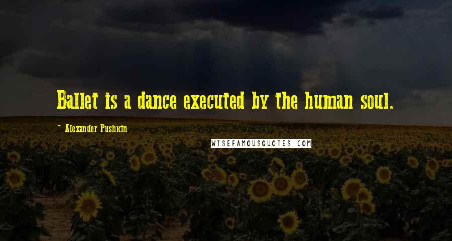 Alexander Pushkin Quotes: Ballet is a dance executed by the human soul.