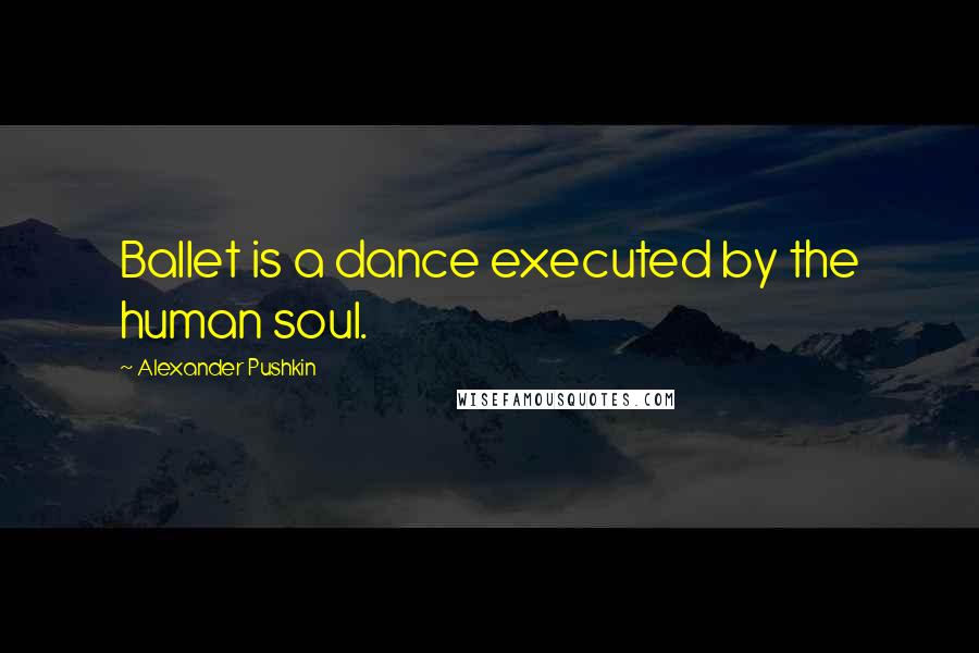 Alexander Pushkin Quotes: Ballet is a dance executed by the human soul.