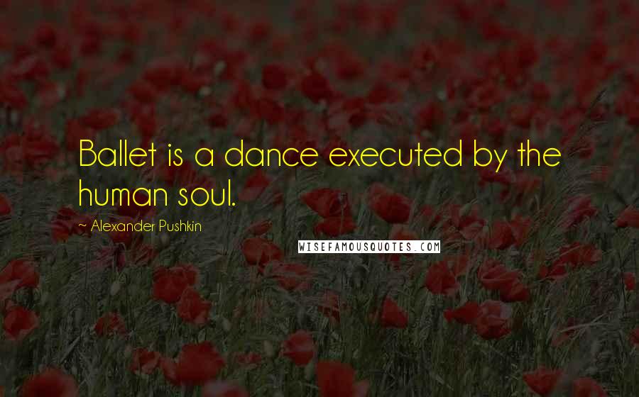 Alexander Pushkin Quotes: Ballet is a dance executed by the human soul.