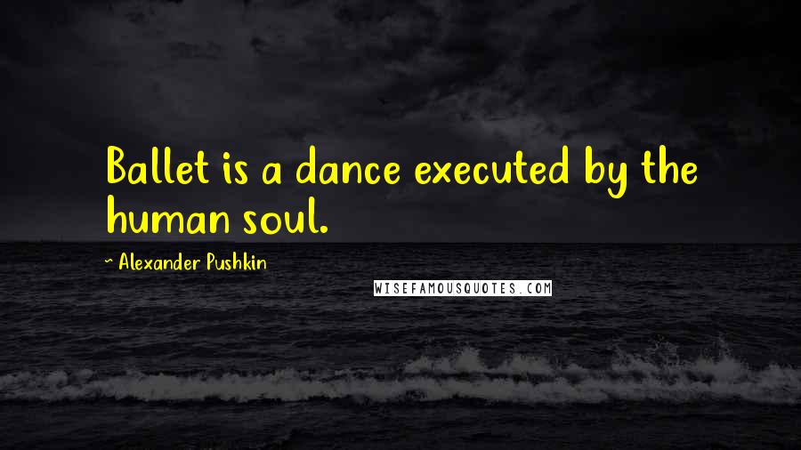 Alexander Pushkin Quotes: Ballet is a dance executed by the human soul.