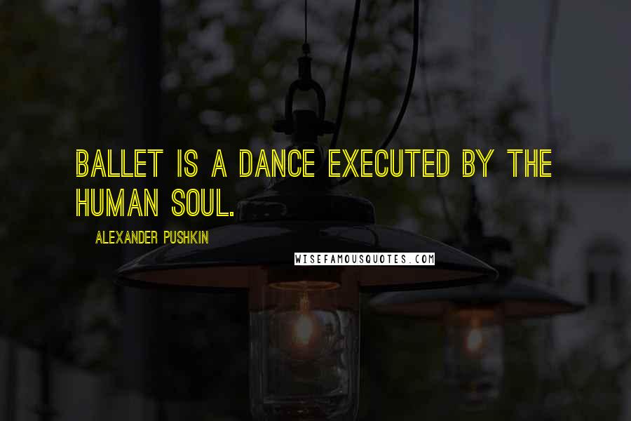 Alexander Pushkin Quotes: Ballet is a dance executed by the human soul.