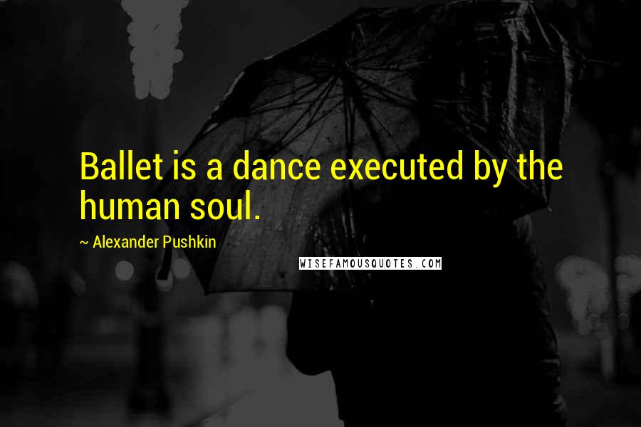 Alexander Pushkin Quotes: Ballet is a dance executed by the human soul.