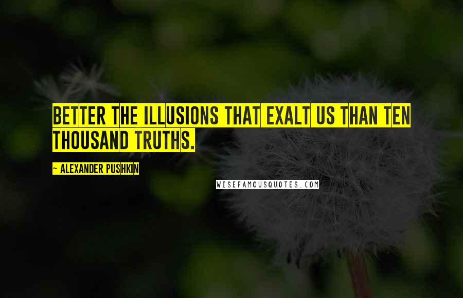 Alexander Pushkin Quotes: Better the illusions that exalt us than ten thousand truths.