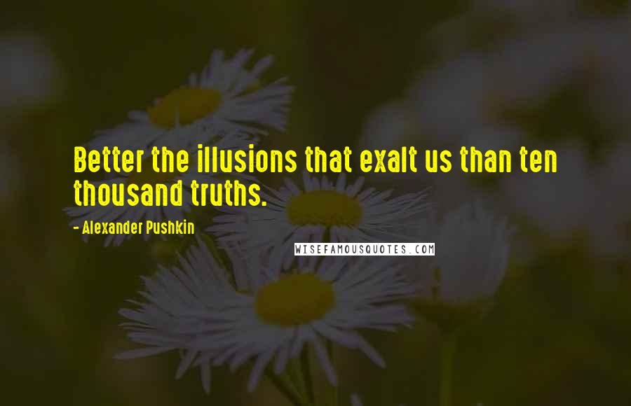 Alexander Pushkin Quotes: Better the illusions that exalt us than ten thousand truths.