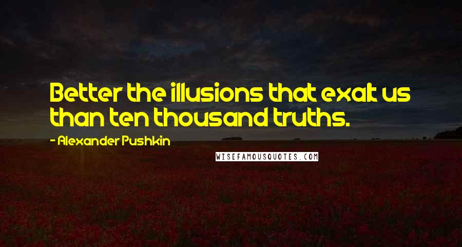 Alexander Pushkin Quotes: Better the illusions that exalt us than ten thousand truths.