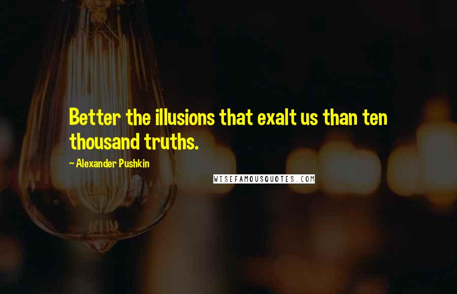 Alexander Pushkin Quotes: Better the illusions that exalt us than ten thousand truths.