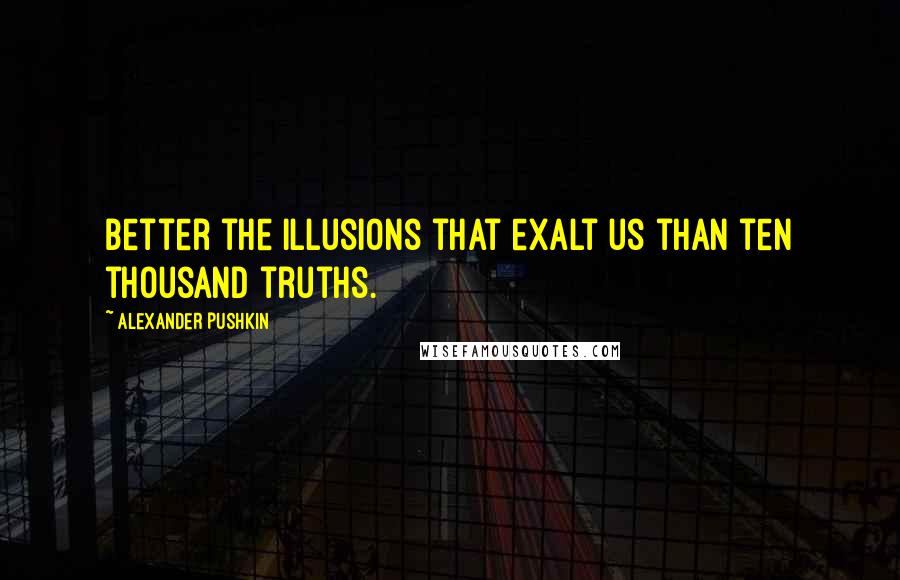 Alexander Pushkin Quotes: Better the illusions that exalt us than ten thousand truths.