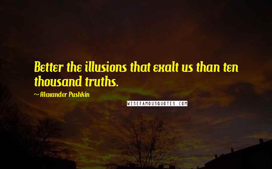 Alexander Pushkin Quotes: Better the illusions that exalt us than ten thousand truths.