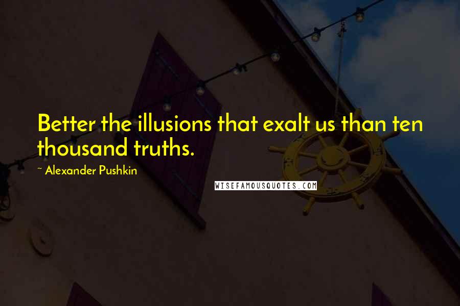 Alexander Pushkin Quotes: Better the illusions that exalt us than ten thousand truths.