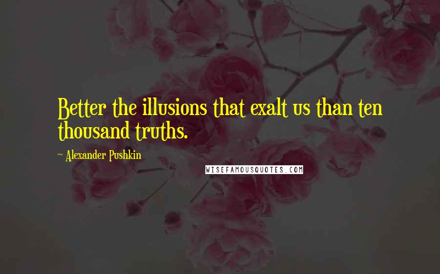 Alexander Pushkin Quotes: Better the illusions that exalt us than ten thousand truths.