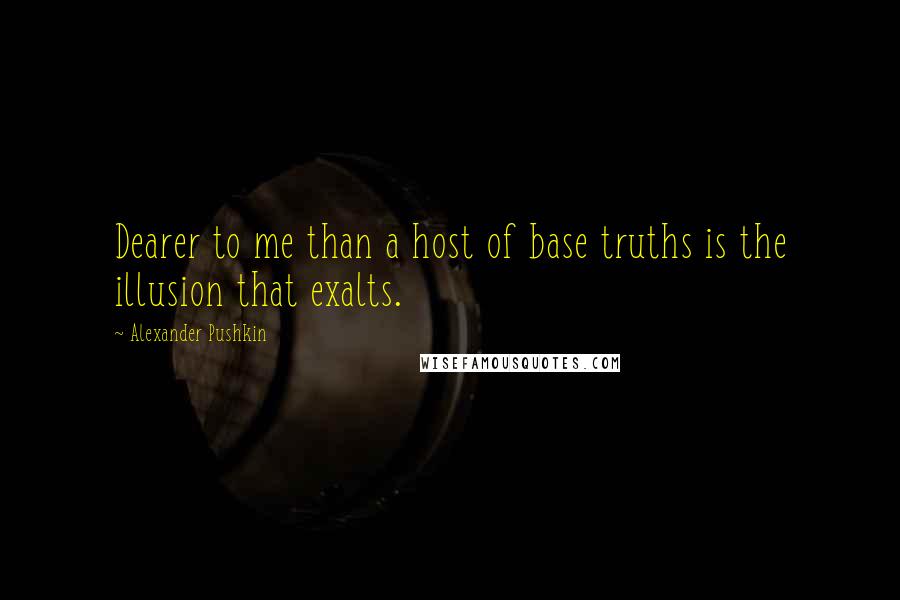 Alexander Pushkin Quotes: Dearer to me than a host of base truths is the illusion that exalts.