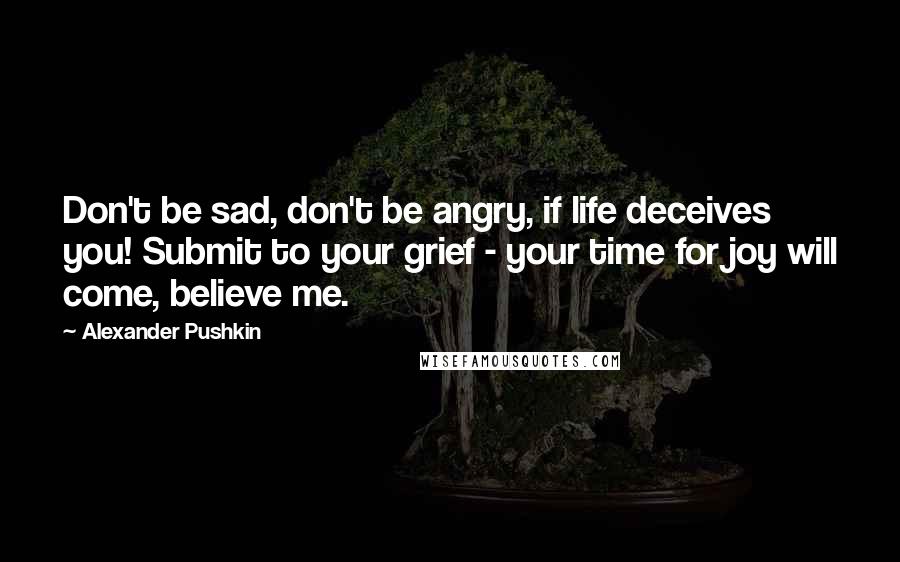 Alexander Pushkin Quotes: Don't be sad, don't be angry, if life deceives you! Submit to your grief - your time for joy will come, believe me.