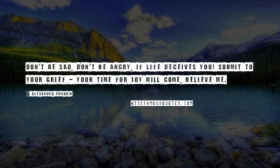 Alexander Pushkin Quotes: Don't be sad, don't be angry, if life deceives you! Submit to your grief - your time for joy will come, believe me.