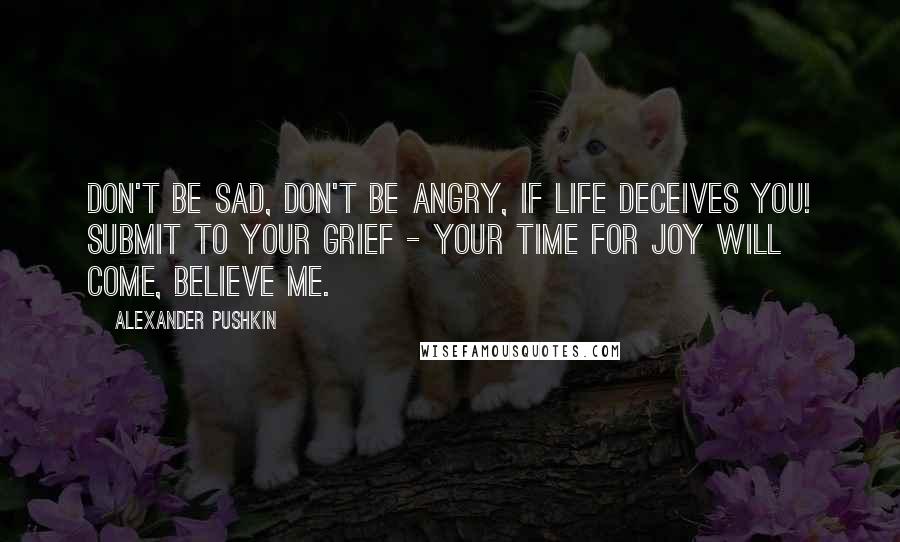 Alexander Pushkin Quotes: Don't be sad, don't be angry, if life deceives you! Submit to your grief - your time for joy will come, believe me.