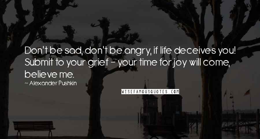 Alexander Pushkin Quotes: Don't be sad, don't be angry, if life deceives you! Submit to your grief - your time for joy will come, believe me.