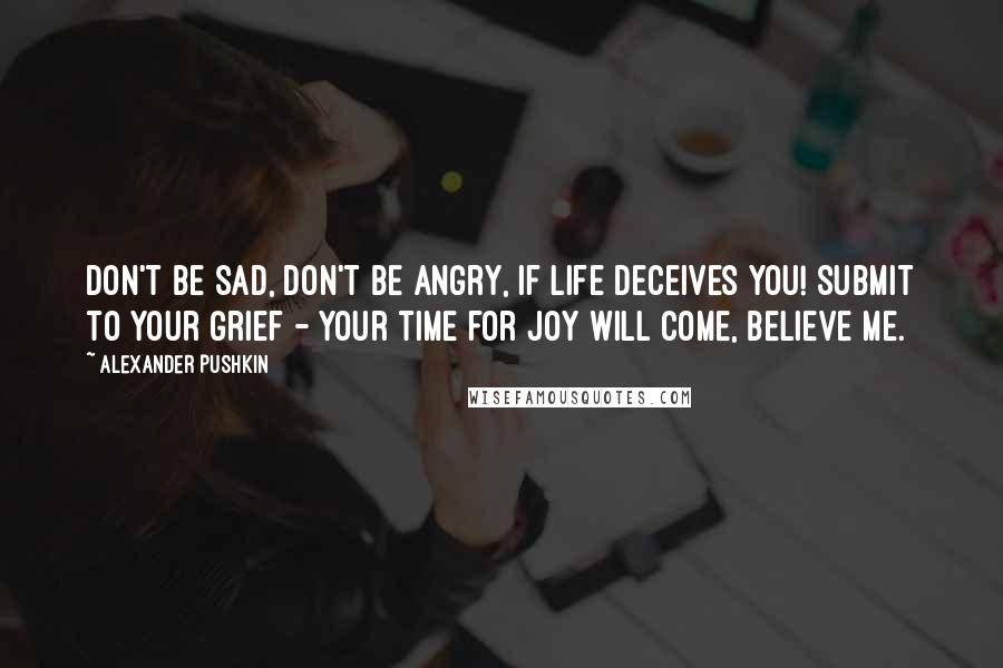 Alexander Pushkin Quotes: Don't be sad, don't be angry, if life deceives you! Submit to your grief - your time for joy will come, believe me.