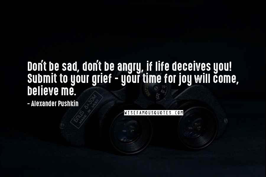 Alexander Pushkin Quotes: Don't be sad, don't be angry, if life deceives you! Submit to your grief - your time for joy will come, believe me.