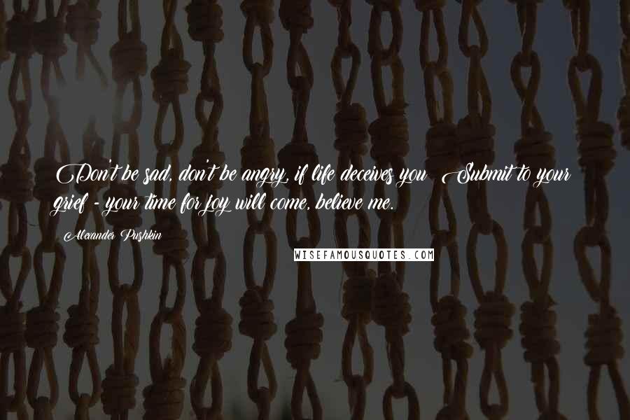 Alexander Pushkin Quotes: Don't be sad, don't be angry, if life deceives you! Submit to your grief - your time for joy will come, believe me.