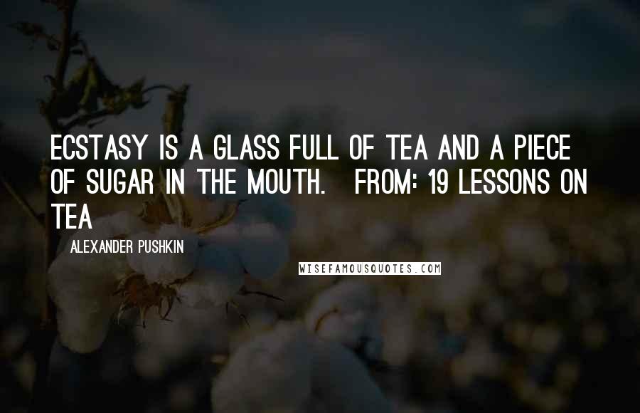 Alexander Pushkin Quotes: Ecstasy is a glass full of tea and a piece of sugar in the mouth.[From: 19 Lessons On Tea]