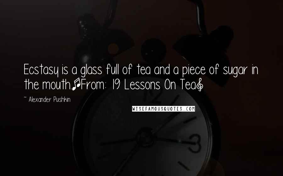 Alexander Pushkin Quotes: Ecstasy is a glass full of tea and a piece of sugar in the mouth.[From: 19 Lessons On Tea]