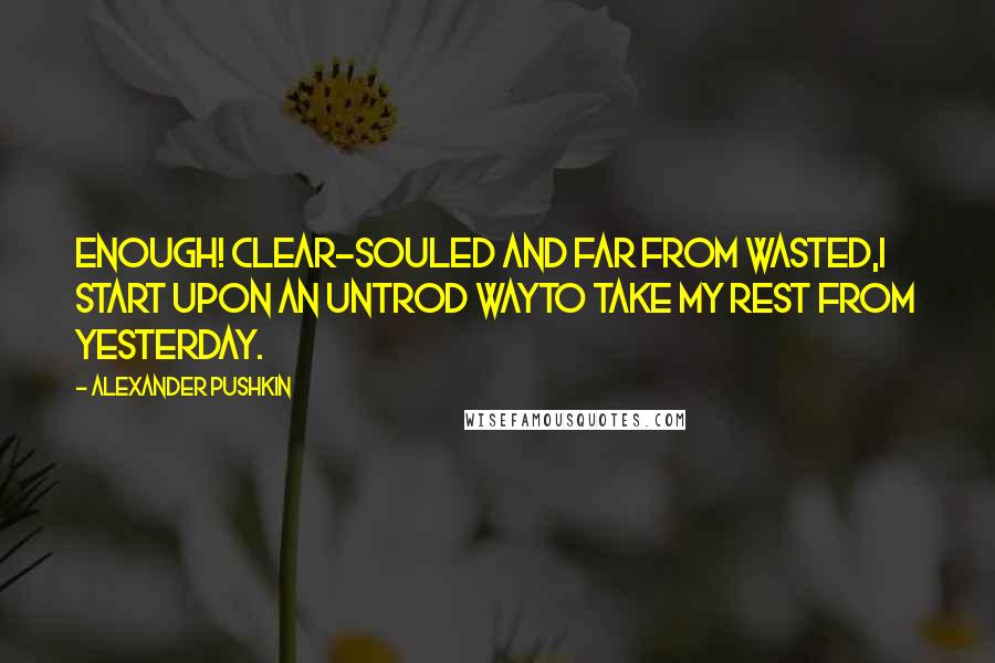 Alexander Pushkin Quotes: Enough! Clear-souled and far from wasted,I start upon an untrod wayTo take my rest from yesterday.