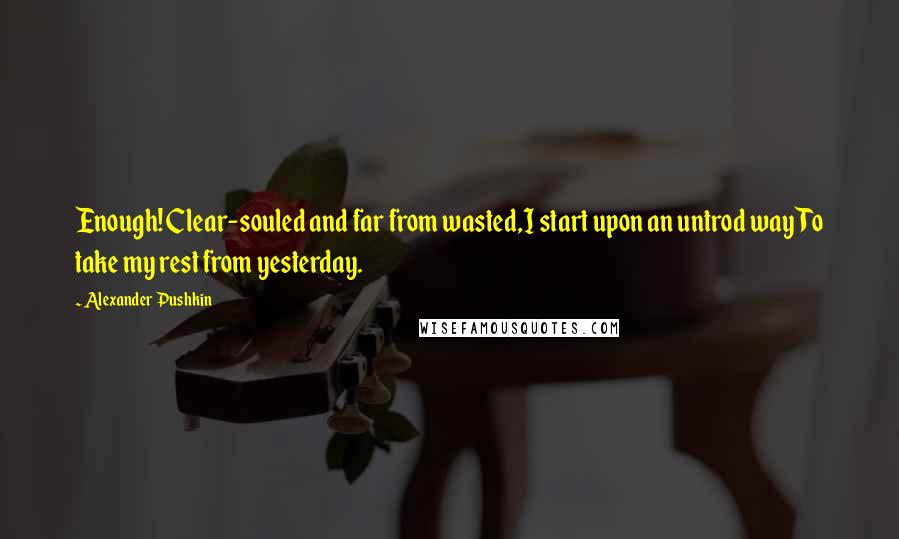 Alexander Pushkin Quotes: Enough! Clear-souled and far from wasted,I start upon an untrod wayTo take my rest from yesterday.