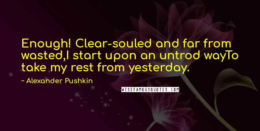 Alexander Pushkin Quotes: Enough! Clear-souled and far from wasted,I start upon an untrod wayTo take my rest from yesterday.
