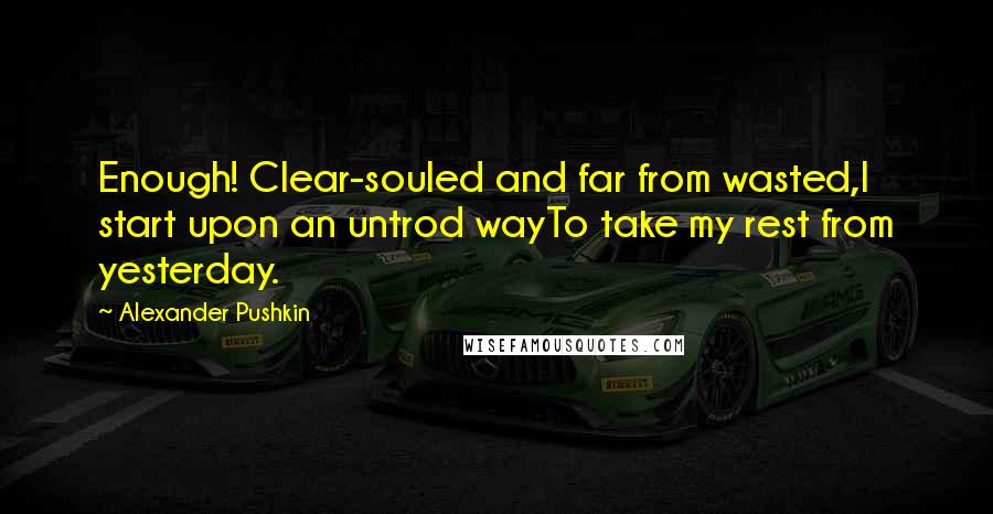 Alexander Pushkin Quotes: Enough! Clear-souled and far from wasted,I start upon an untrod wayTo take my rest from yesterday.