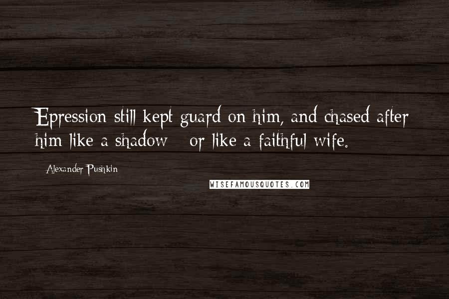 Alexander Pushkin Quotes: Epression still kept guard on him, and chased after him like a shadow - or like a faithful wife.