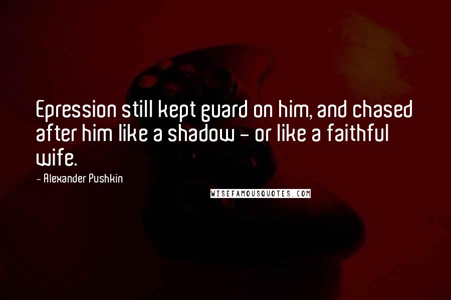 Alexander Pushkin Quotes: Epression still kept guard on him, and chased after him like a shadow - or like a faithful wife.