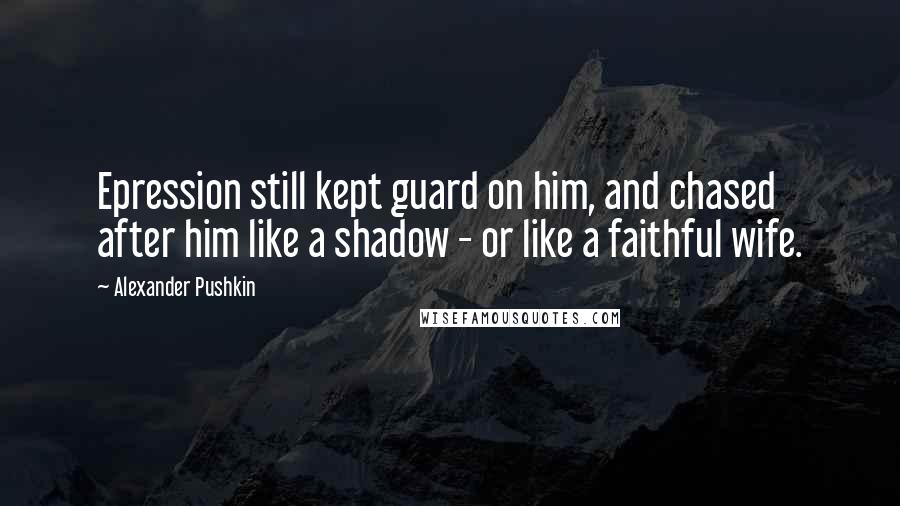 Alexander Pushkin Quotes: Epression still kept guard on him, and chased after him like a shadow - or like a faithful wife.
