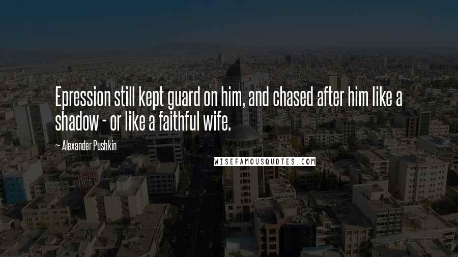 Alexander Pushkin Quotes: Epression still kept guard on him, and chased after him like a shadow - or like a faithful wife.