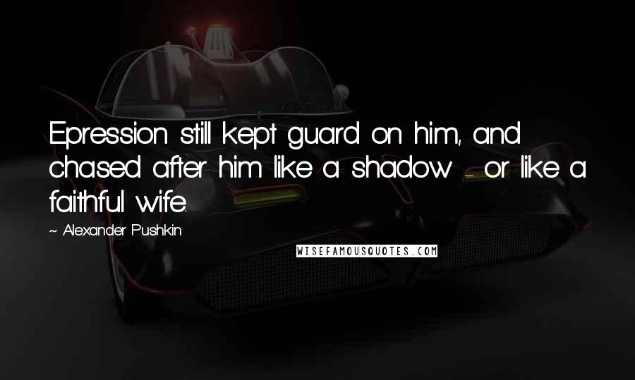Alexander Pushkin Quotes: Epression still kept guard on him, and chased after him like a shadow - or like a faithful wife.