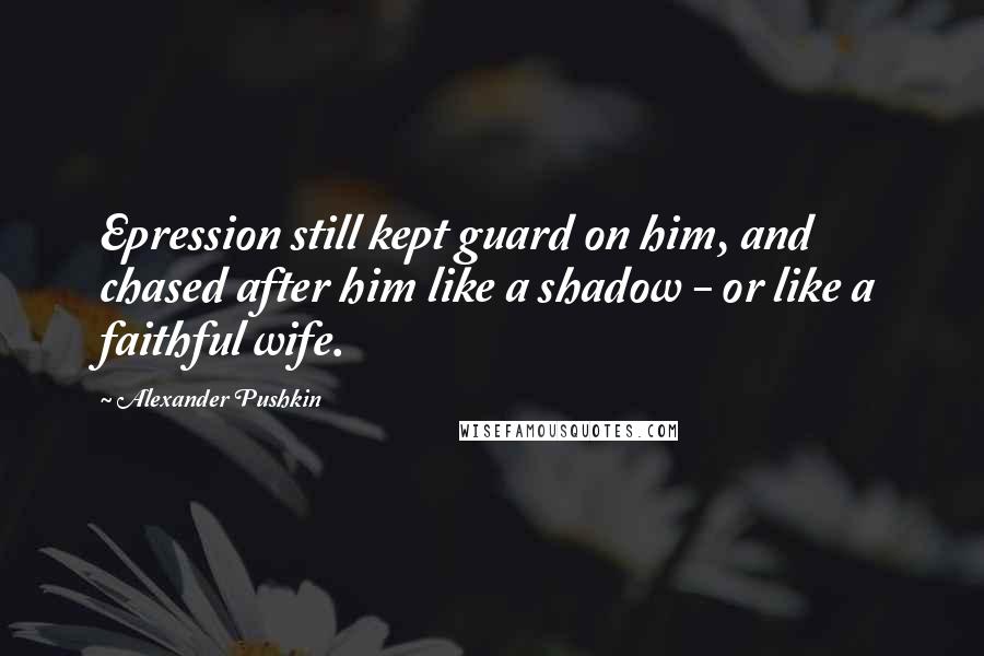 Alexander Pushkin Quotes: Epression still kept guard on him, and chased after him like a shadow - or like a faithful wife.