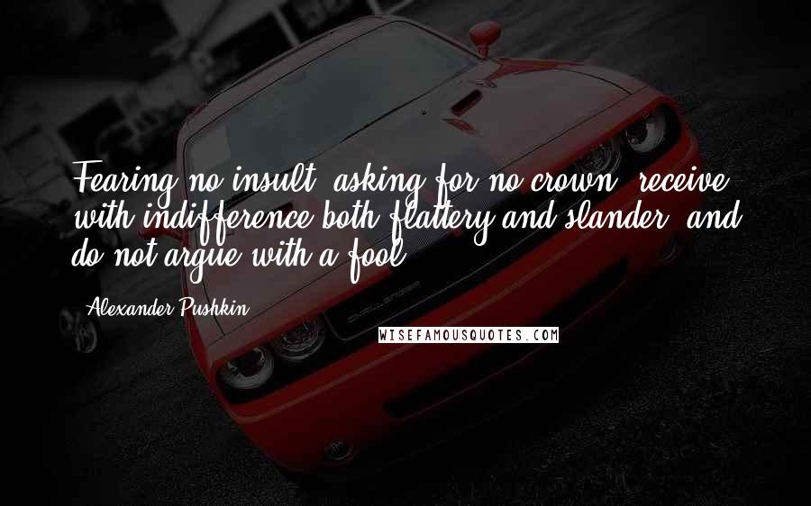 Alexander Pushkin Quotes: Fearing no insult, asking for no crown, receive with indifference both flattery and slander, and do not argue with a fool.