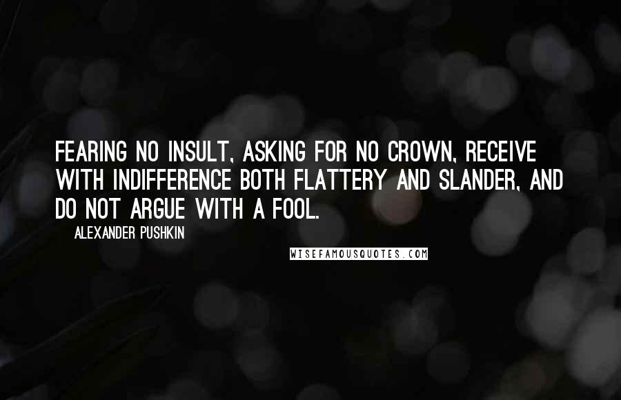 Alexander Pushkin Quotes: Fearing no insult, asking for no crown, receive with indifference both flattery and slander, and do not argue with a fool.