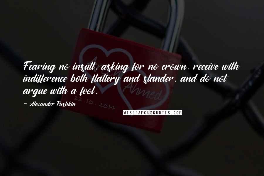 Alexander Pushkin Quotes: Fearing no insult, asking for no crown, receive with indifference both flattery and slander, and do not argue with a fool.