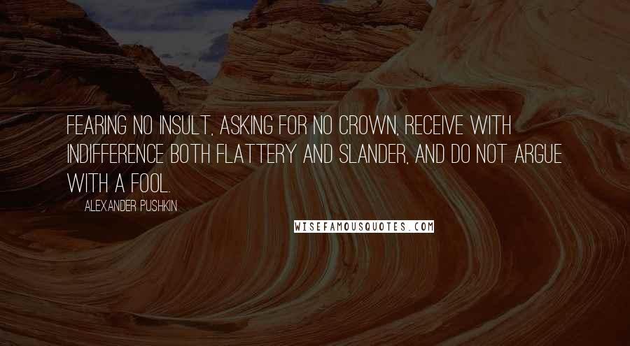 Alexander Pushkin Quotes: Fearing no insult, asking for no crown, receive with indifference both flattery and slander, and do not argue with a fool.