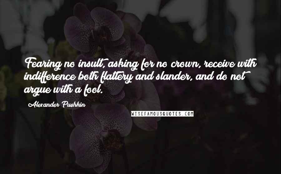 Alexander Pushkin Quotes: Fearing no insult, asking for no crown, receive with indifference both flattery and slander, and do not argue with a fool.