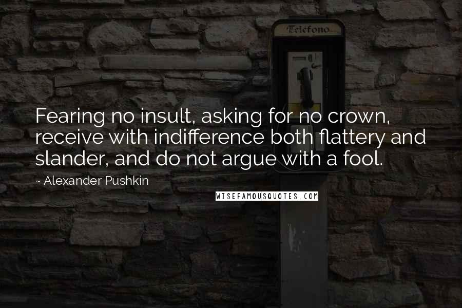 Alexander Pushkin Quotes: Fearing no insult, asking for no crown, receive with indifference both flattery and slander, and do not argue with a fool.