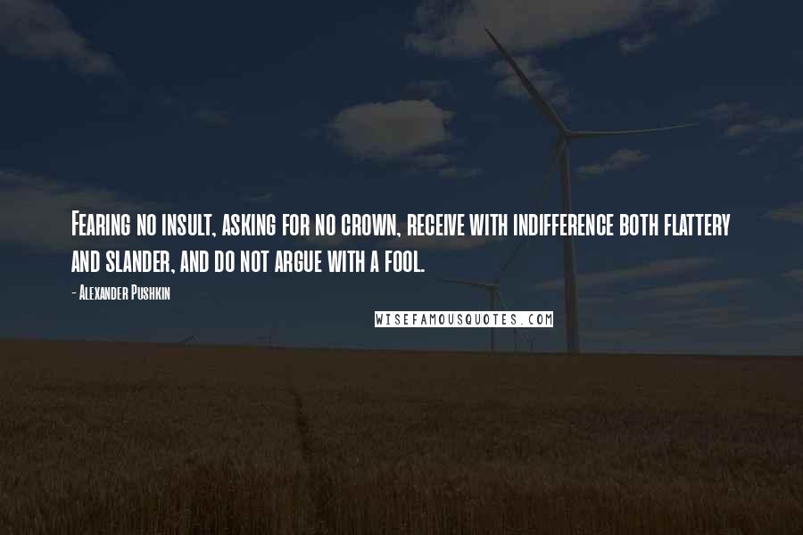 Alexander Pushkin Quotes: Fearing no insult, asking for no crown, receive with indifference both flattery and slander, and do not argue with a fool.