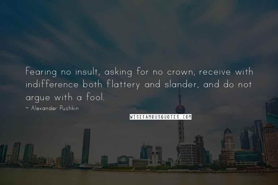 Alexander Pushkin Quotes: Fearing no insult, asking for no crown, receive with indifference both flattery and slander, and do not argue with a fool.