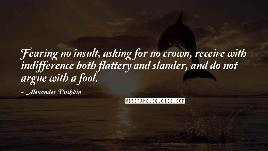 Alexander Pushkin Quotes: Fearing no insult, asking for no crown, receive with indifference both flattery and slander, and do not argue with a fool.