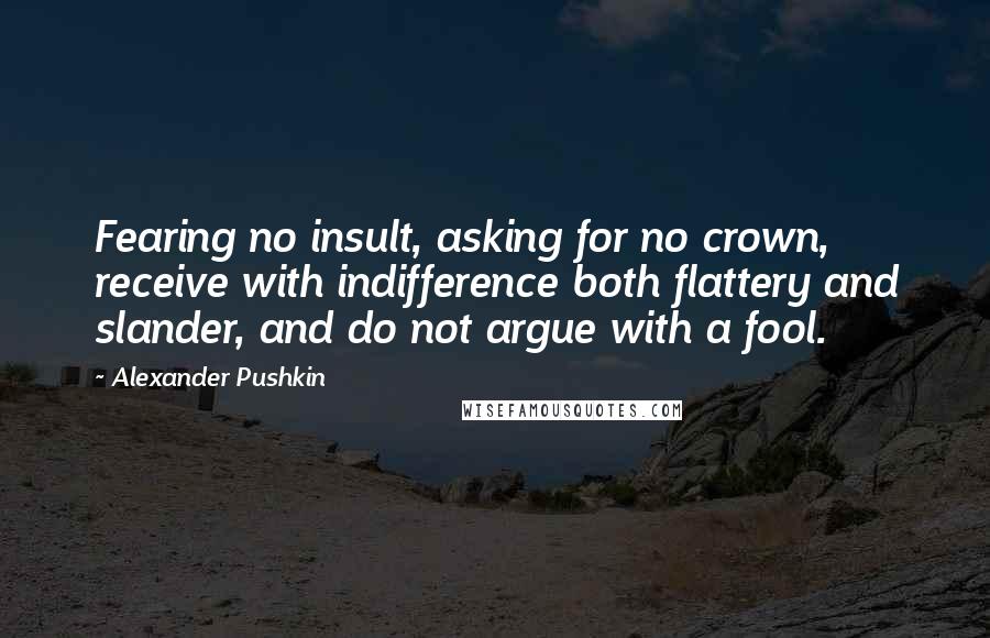 Alexander Pushkin Quotes: Fearing no insult, asking for no crown, receive with indifference both flattery and slander, and do not argue with a fool.