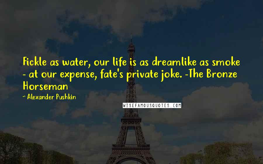 Alexander Pushkin Quotes: Fickle as water, our life is as dreamlike as smoke - at our expense, fate's private joke. -The Bronze Horseman