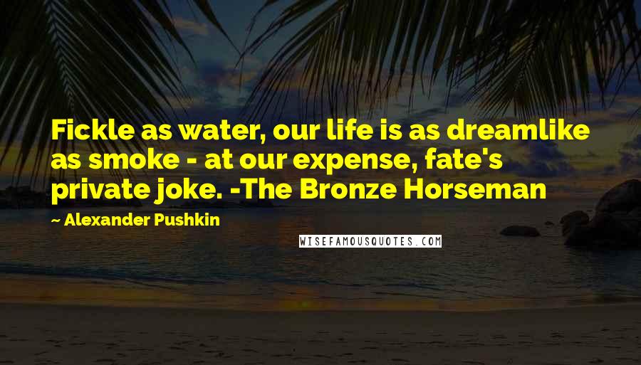 Alexander Pushkin Quotes: Fickle as water, our life is as dreamlike as smoke - at our expense, fate's private joke. -The Bronze Horseman